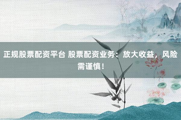 正规股票配资平台 股票配资业务：放大收益，风险需谨慎！
