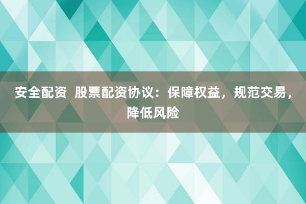 安全配资 股票配资协议:保障权益,规范交易,降低风险
