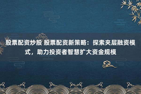 股票配资炒股 股票配资新策略:探索夹层融资模式,助力投资者智慧扩大资金规模