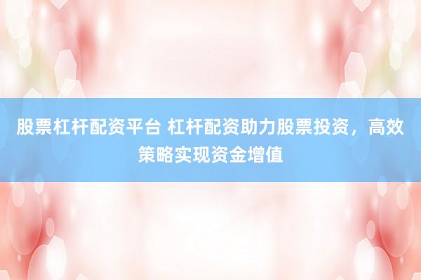 股票杠杆配资平台 杠杆配资助力股票投资，高效策略实现资金增值