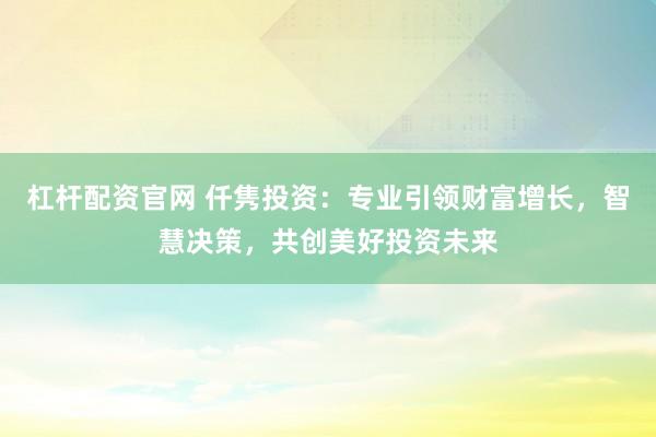 杠杆配资官网 仟隽投资：专业引领财富增长，智慧决策，共创美好投资未来