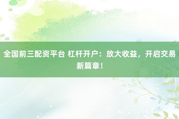全国前三配资平台 杠杆开户：放大收益，开启交易新篇章！