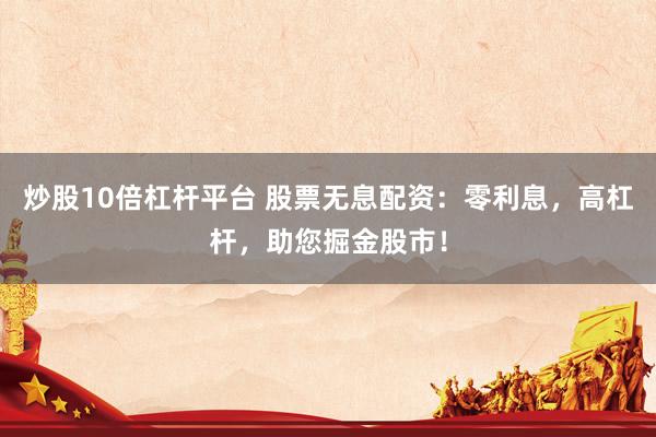 炒股10倍杠杆平台 股票无息配资：零利息，高杠杆，助您掘金股市！