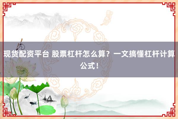 现货配资平台 股票杠杆怎么算？一文搞懂杠杆计算公式！