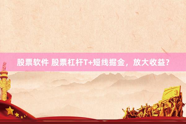股票软件 股票杠杆T+短线掘金，放大收益？