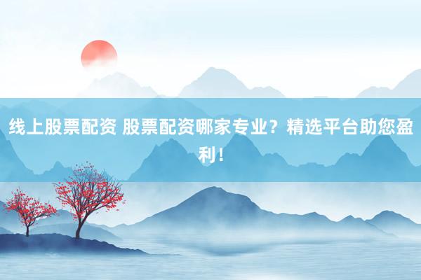 线上股票配资 股票配资哪家专业?精选平台助您盈利!