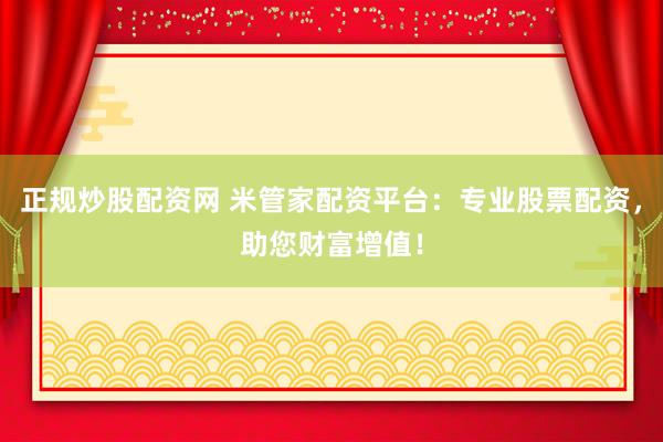 正规炒股配资网 米管家配资平台：专业股票配资，助您财富增值！