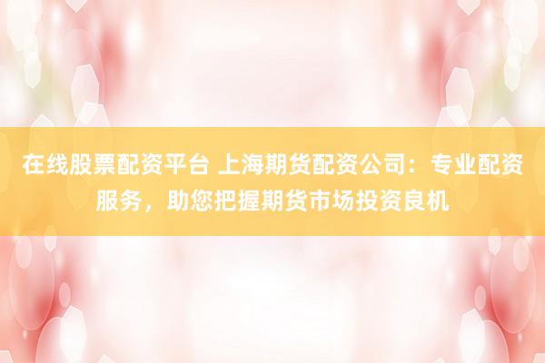 在线股票配资平台 上海期货配资公司:专业配资服务,助您把握期货市场投资良机