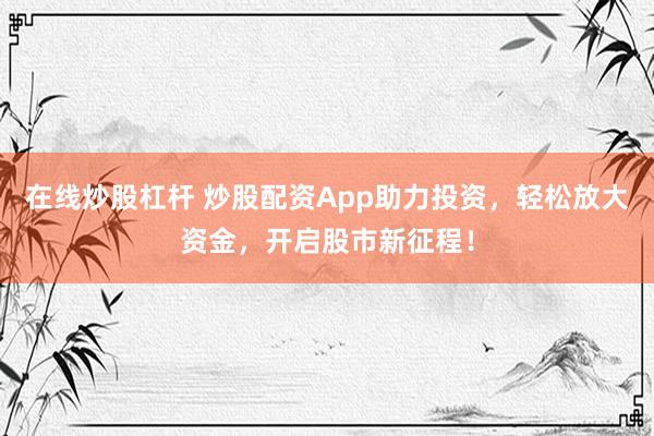 在线炒股杠杆 炒股配资App助力投资，轻松放大资金，开启股市新征程！