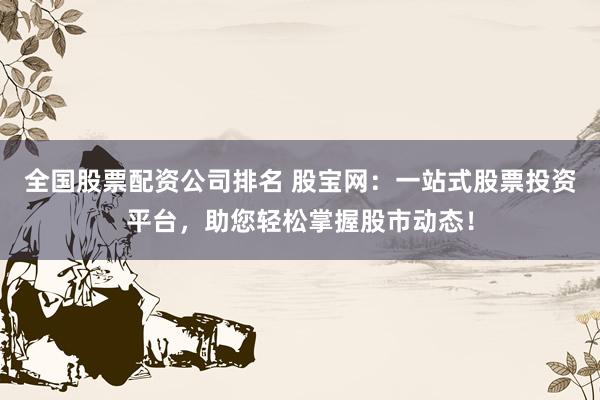 全国股票配资公司排名 股宝网：一站式股票投资平台，助您轻松掌握股市动态！