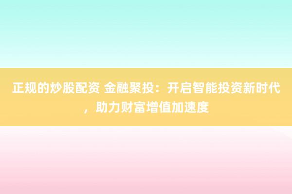 正规的炒股配资 金融聚投:开启智能投资新时代,助力财富增值加速度