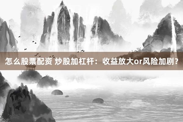 怎么股票配资 炒股加杠杆：收益放大or风险加剧？