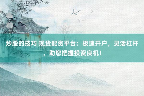 炒股的技巧 现货配资平台：极速开户，灵活杠杆，助您把握投资良机！