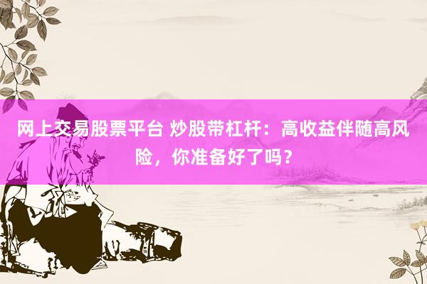 网上交易股票平台 炒股带杠杆：高收益伴随高风险，你准备好了吗？