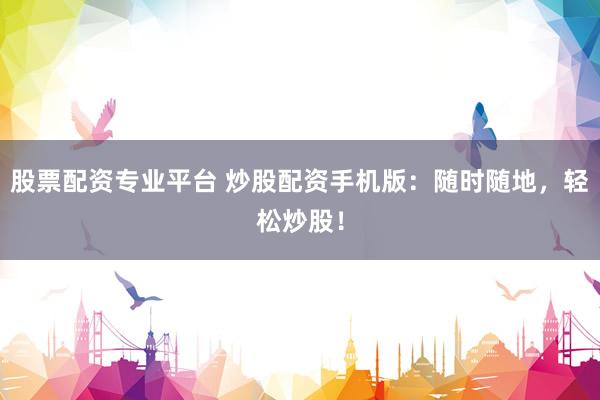 股票配资专业平台 炒股配资手机版：随时随地，轻松炒股！