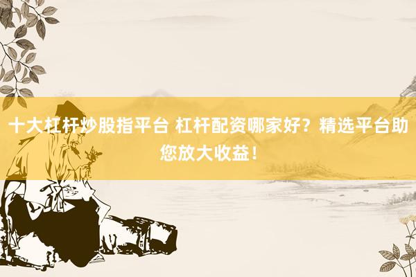 十大杠杆炒股指平台 杠杆配资哪家好？精选平台助您放大收益！