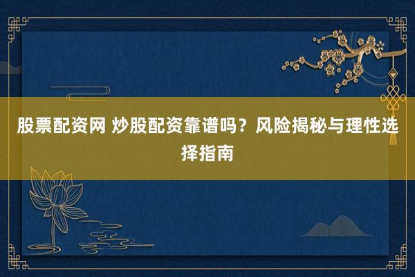 股票配资网 炒股配资靠谱吗？风险揭秘与理性选择指南
