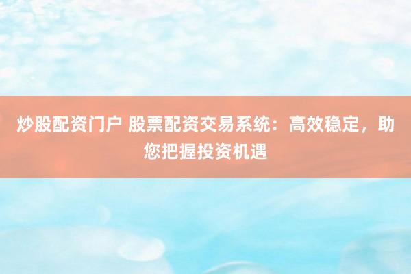 炒股配资门户 股票配资交易系统：高效稳定，助您把握投资机遇
