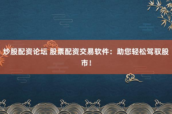 炒股配资论坛 股票配资交易软件:助您轻松驾驭股市!