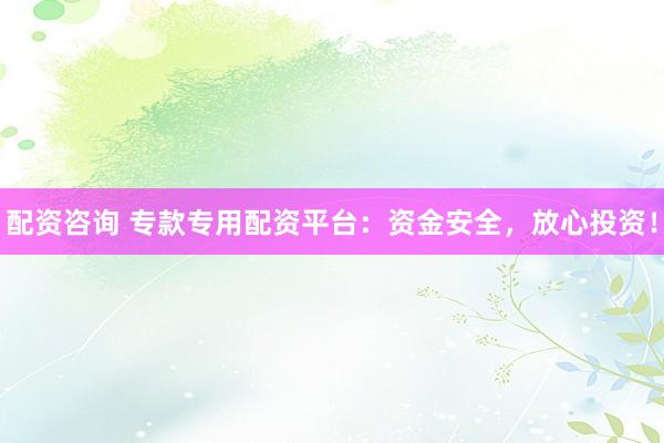 配资咨询 专款专用配资平台：资金安全，放心投资！