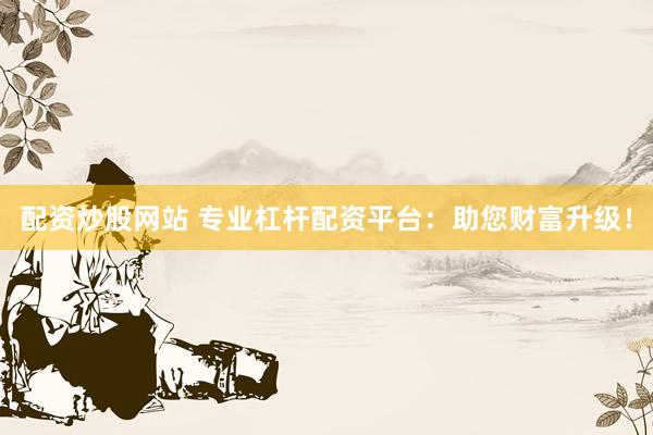 配资炒股网站 专业杠杆配资平台：助您财富升级！