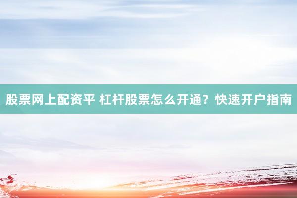 股票网上配资平 杠杆股票怎么开通？快速开户指南