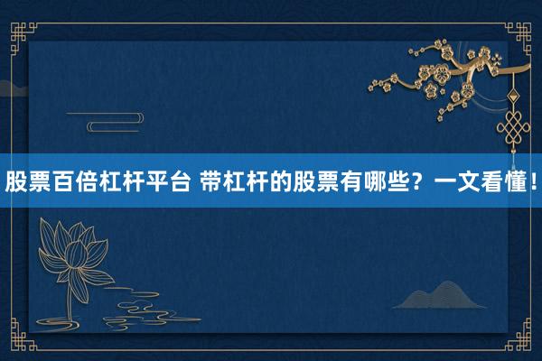 股票百倍杠杆平台 带杠杆的股票有哪些？一文看懂！