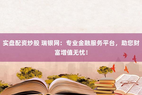 实盘配资炒股 瑞银网：专业金融服务平台，助您财富增值无忧！