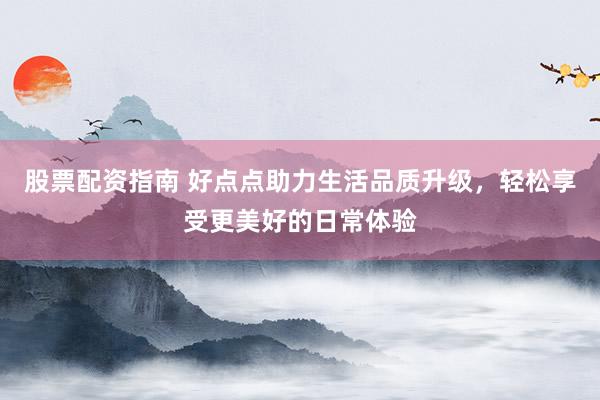 股票配资指南 好点点助力生活品质升级，轻松享受更美好的日常体验