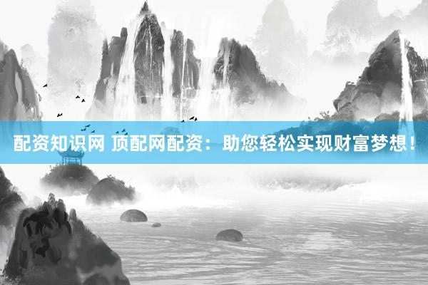 配资知识网 顶配网配资：助您轻松实现财富梦想！