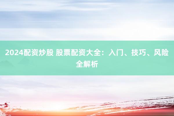 2024配资炒股 股票配资大全：入门、技巧、风险全解析