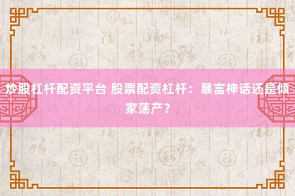 炒股杠杆配资平台 股票配资杠杆：暴富神话还是倾家荡产？