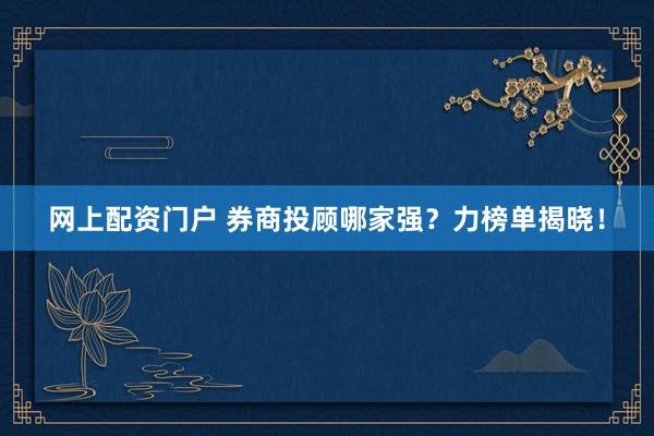 网上配资门户 券商投顾哪家强?力榜单揭晓!