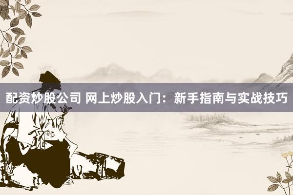 配资炒股公司 网上炒股入门：新手指南与实战技巧