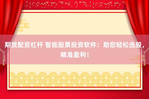 期货配资杠杆 智能股票投资软件：助您轻松选股，精准盈利！