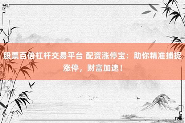 股票百倍杠杆交易平台 配资涨停宝：助你精准捕捉涨停，财富加速！
