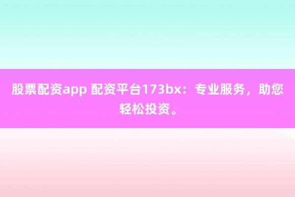 股票配资app 配资平台173bx：专业服务，助您轻松投资。