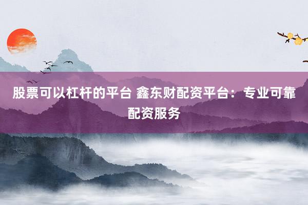 股票可以杠杆的平台 鑫东财配资平台：专业可靠配资服务