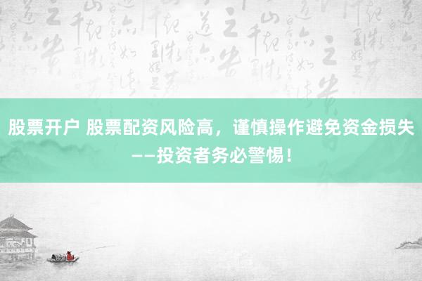 股票开户 股票配资风险高，谨慎操作避免资金损失——投资者务必警惕！