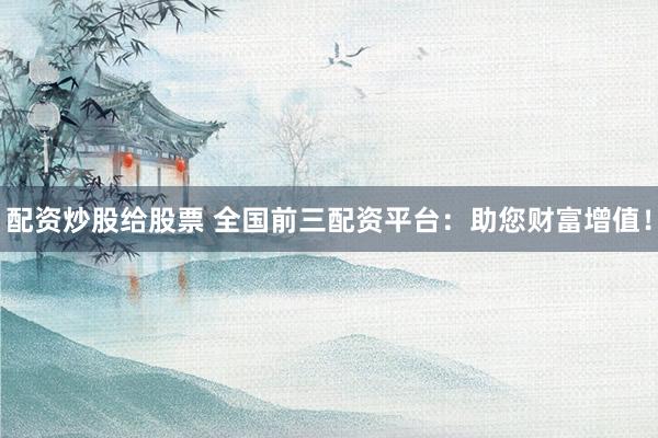 配资炒股给股票 全国前三配资平台：助您财富增值！