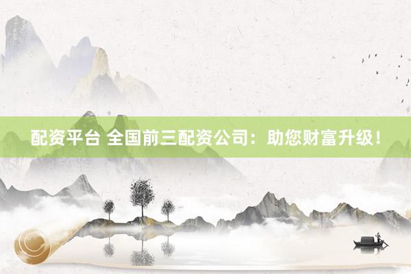 配资平台 全国前三配资公司：助您财富升级！