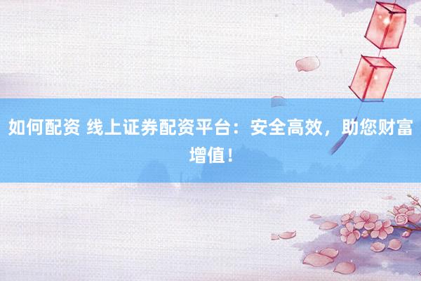 如何配资 线上证券配资平台：安全高效，助您财富增值！