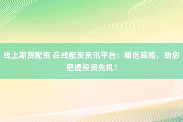 线上期货配资 在线配资资讯平台:精选策略,助您把握投资先机!