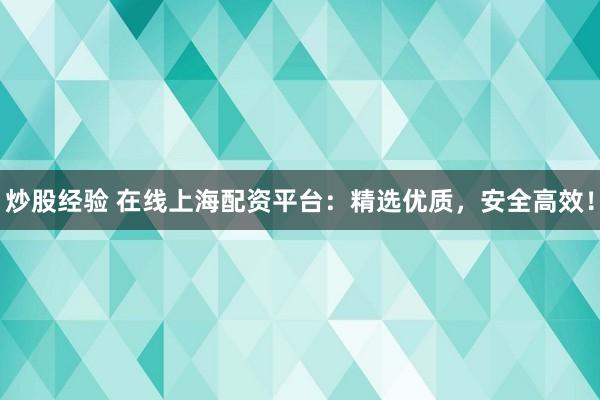 炒股经验 在线上海配资平台：精选优质，安全高效！