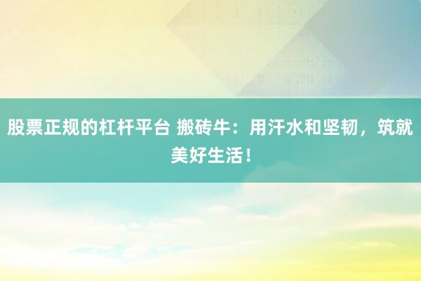股票正规的杠杆平台 搬砖牛：用汗水和坚韧，筑就美好生活！