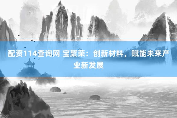 配资114查询网 宝聚荣：创新材料，赋能未来产业新发展