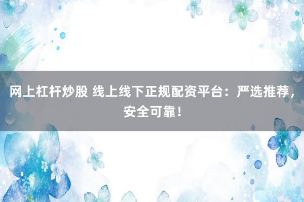 网上杠杆炒股 线上线下正规配资平台：严选推荐，安全可靠！