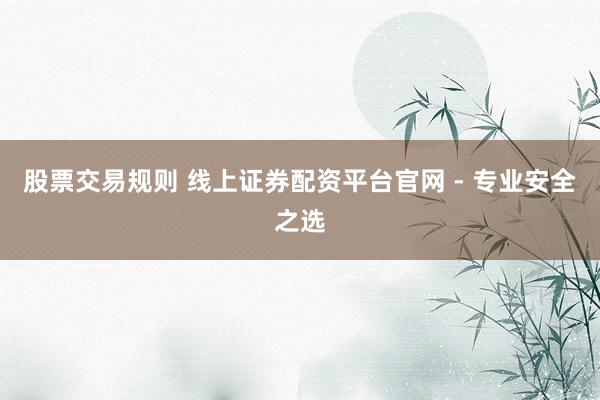 股票交易规则 线上证券配资平台官网 - 专业安全之选