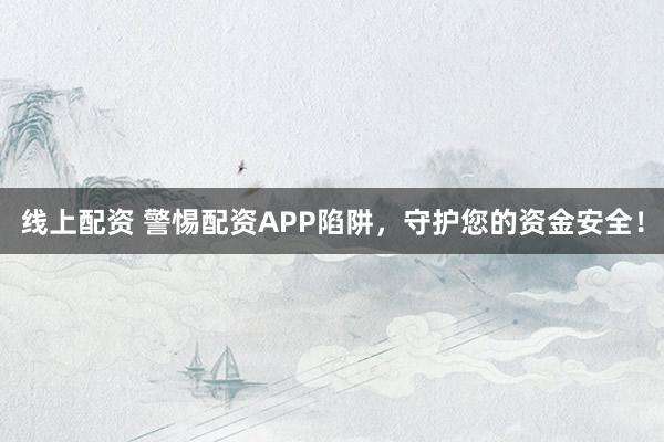 线上配资 警惕配资APP陷阱，守护您的资金安全！