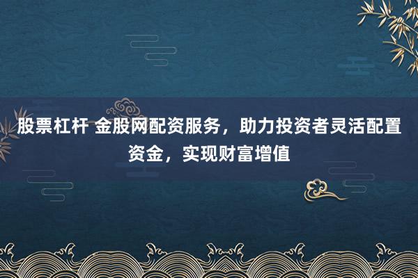 股票杠杆 金股网配资服务,助力投资者灵活配置资金,实现财富增值